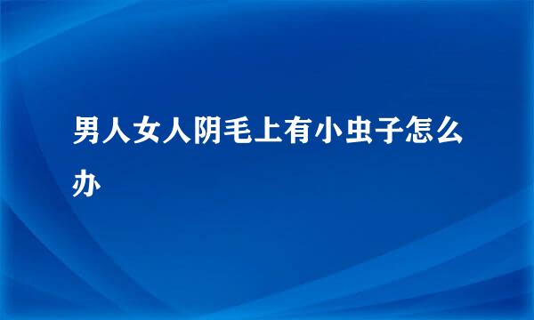 男人女人阴毛上有小虫子怎么办