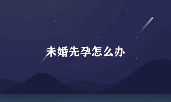 未婚先孕怎么办