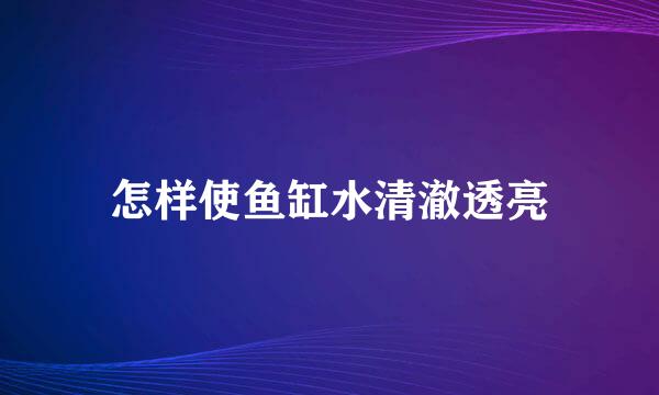 怎样使鱼缸水清澈透亮