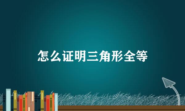 怎么证明三角形全等