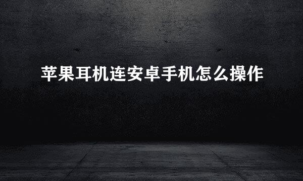 苹果耳机连安卓手机怎么操作