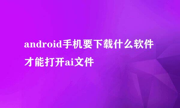 android手机要下载什么软件才能打开ai文件