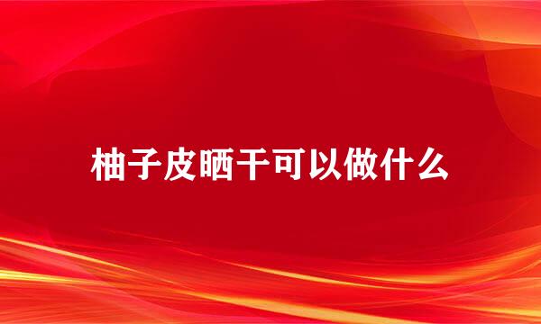 柚子皮晒干可以做什么