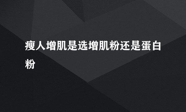 瘦人增肌是选增肌粉还是蛋白粉