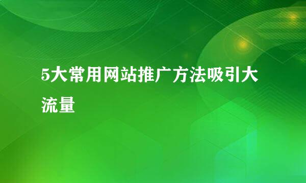 5大常用网站推广方法吸引大流量