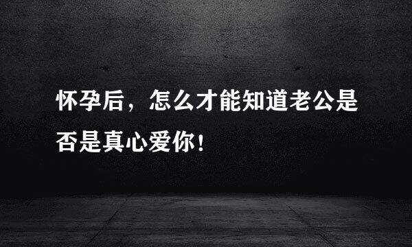 怀孕后，怎么才能知道老公是否是真心爱你！