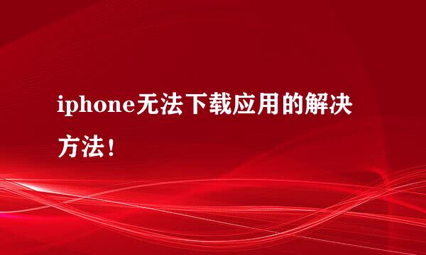 iphone无法下载应用的解决方法！