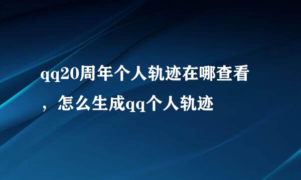 qq20周年个人轨迹在哪查看，怎么生成qq个人轨迹
