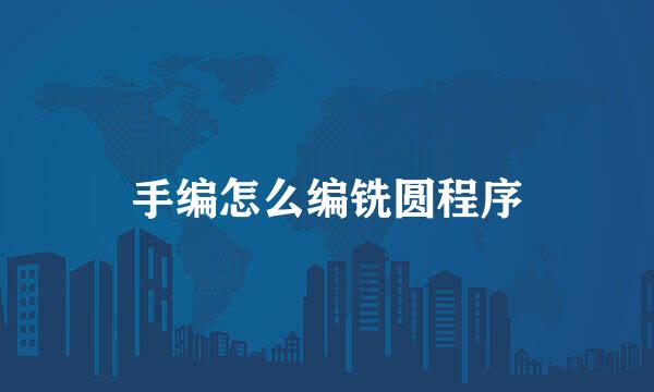 手编怎么编铣圆程序