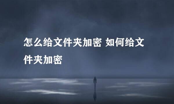 怎么给文件夹加密 如何给文件夹加密