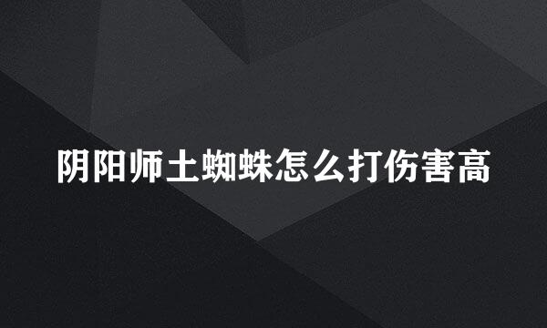 阴阳师土蜘蛛怎么打伤害高