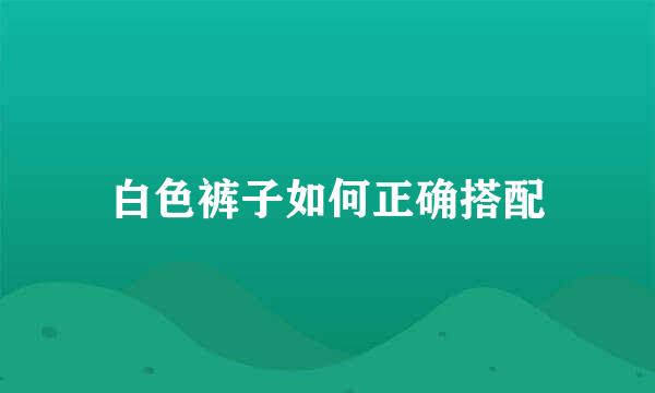 白色裤子如何正确搭配