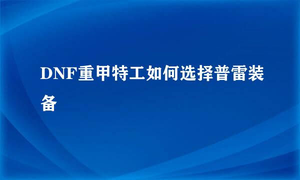 DNF重甲特工如何选择普雷装备