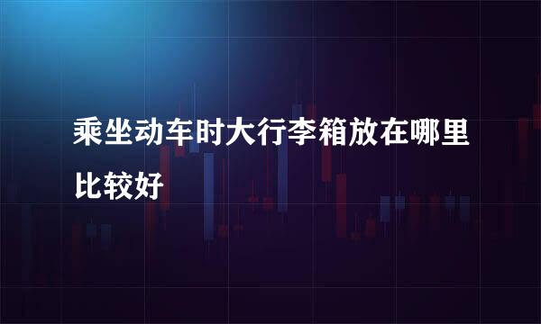 乘坐动车时大行李箱放在哪里比较好