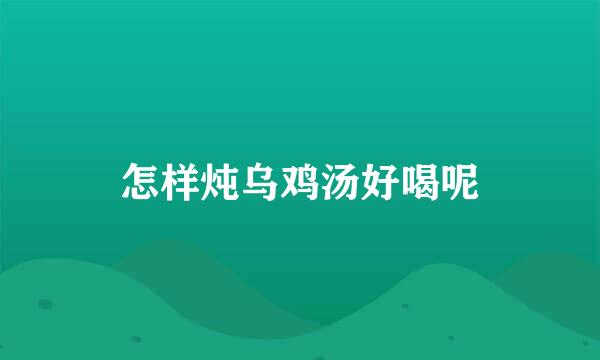 怎样炖乌鸡汤好喝呢