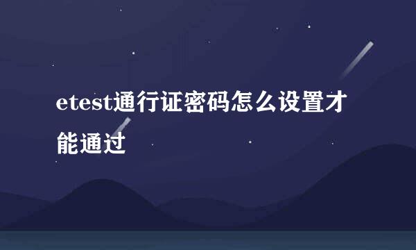 etest通行证密码怎么设置才能通过