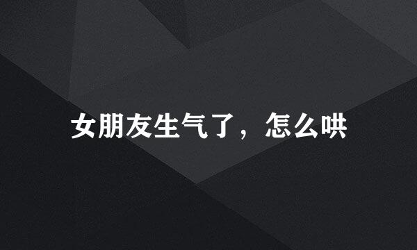 女朋友生气了，怎么哄