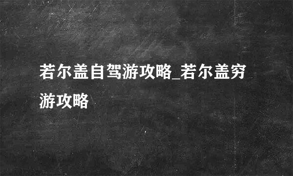 若尔盖自驾游攻略_若尔盖穷游攻略