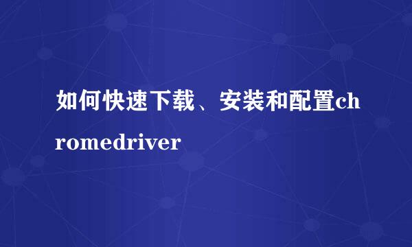 如何快速下载、安装和配置chromedriver 