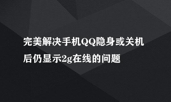 完美解决手机QQ隐身或关机后仍显示2g在线的问题