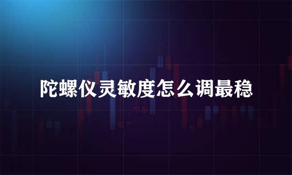 陀螺仪灵敏度怎么调最稳