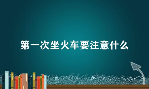 第一次坐火车要注意什么