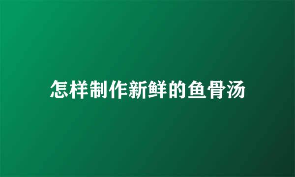 怎样制作新鲜的鱼骨汤
