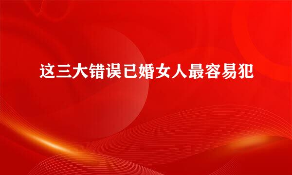 这三大错误已婚女人最容易犯