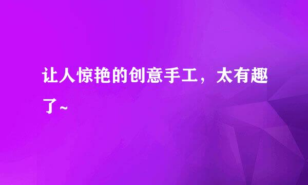 让人惊艳的创意手工，太有趣了~