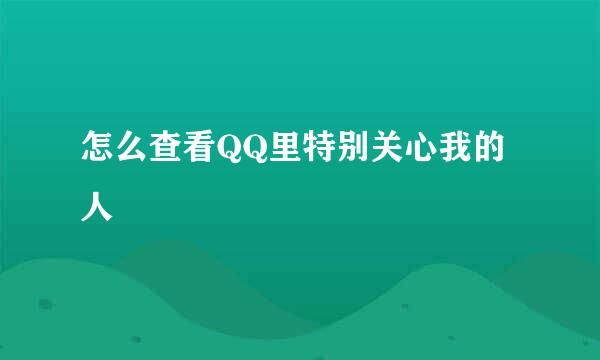 怎么查看QQ里特别关心我的人