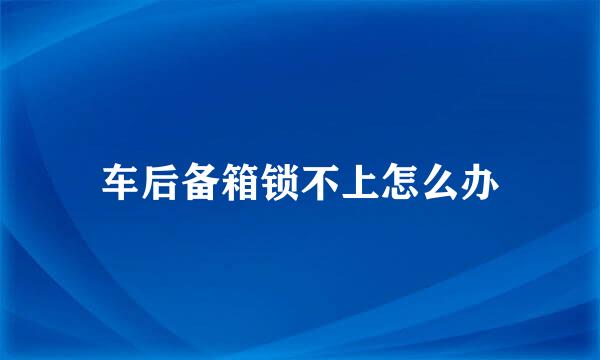 车后备箱锁不上怎么办