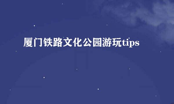 厦门铁路文化公园游玩tips