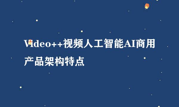 Video++视频人工智能AI商用产品架构特点