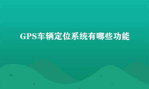 GPS车辆定位系统有哪些功能