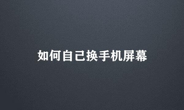 如何自己换手机屏幕