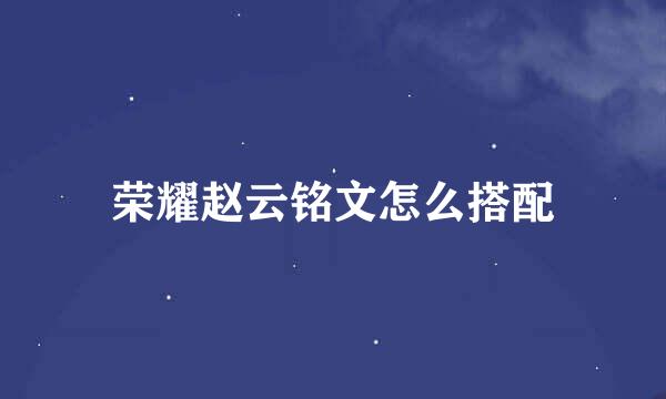 荣耀赵云铭文怎么搭配