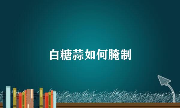 白糖蒜如何腌制