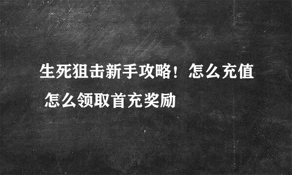 生死狙击新手攻略！怎么充值 怎么领取首充奖励