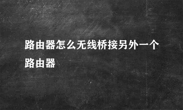 路由器怎么无线桥接另外一个路由器