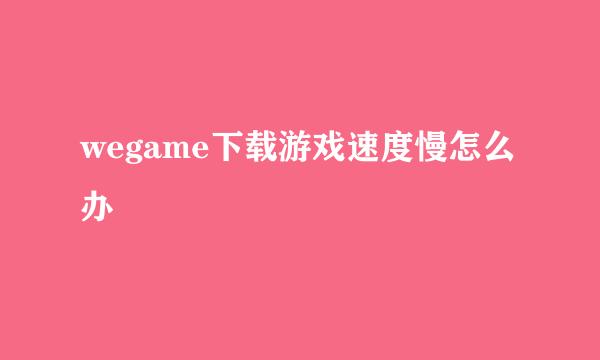 wegame下载游戏速度慢怎么办