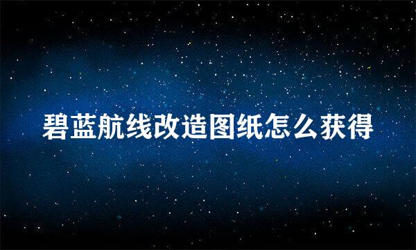 碧蓝航线改造图纸怎么获得