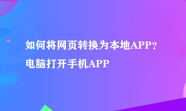 如何将网页转换为本地APP？电脑打开手机APP