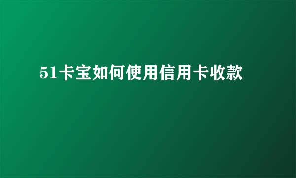 51卡宝如何使用信用卡收款