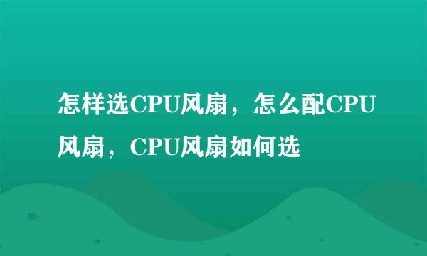 怎样选CPU风扇，怎么配CPU风扇，CPU风扇如何选