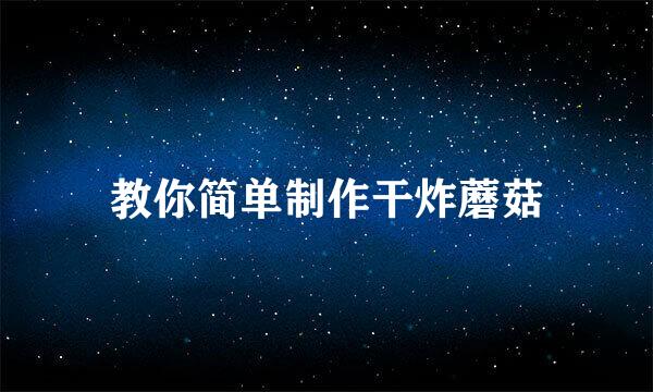 教你简单制作干炸蘑菇
