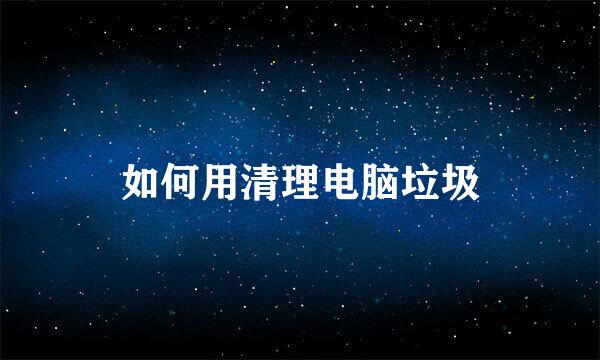 如何用清理电脑垃圾