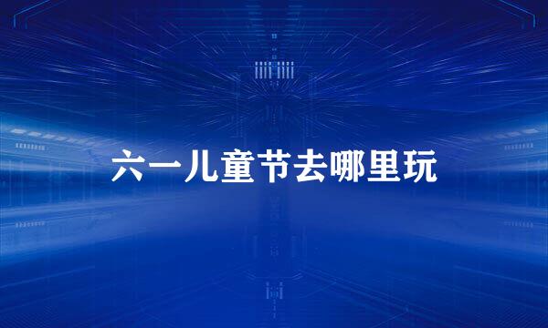 六一儿童节去哪里玩