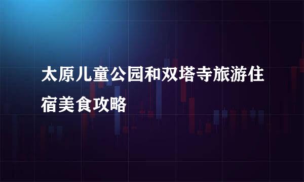 太原儿童公园和双塔寺旅游住宿美食攻略
