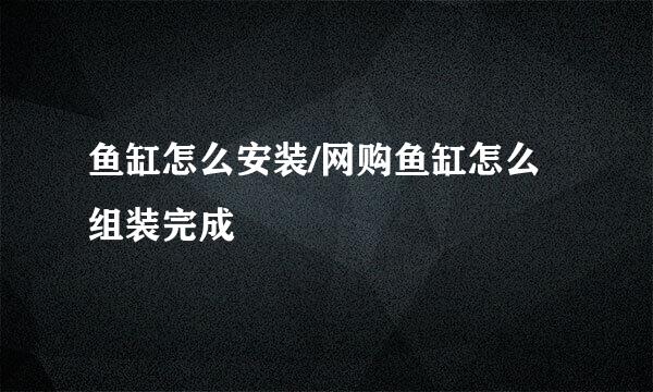 鱼缸怎么安装/网购鱼缸怎么组装完成