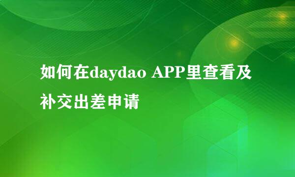 如何在daydao APP里查看及补交出差申请